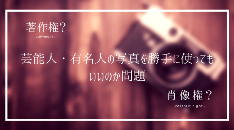 芸能人・有名人の写真を勝手に使ってもいいのか問題