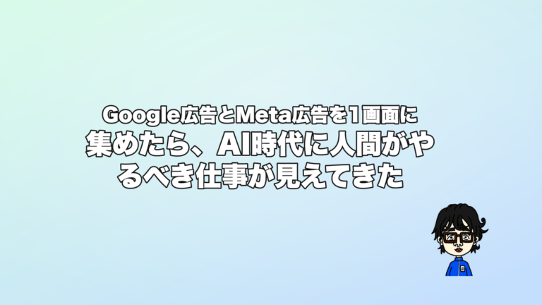 Google広告とMeta広告を1画面に集めたら、AI時代に人間がやるべき仕事が見えてきた